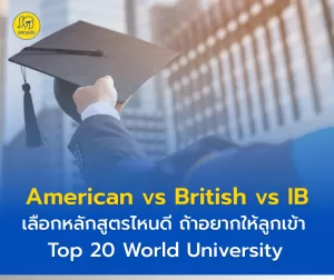 American VS British VS IB เลือกหลักสูตรไหนดี ถ้าอยากให้ลูกเข้า Top 20 World University?