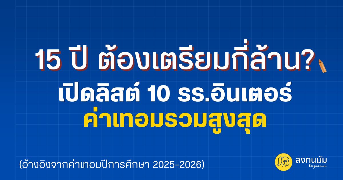 15 ปี ต้องเตรียมกี่ล้าน? 10 รร.อินเตอร์ ค่าเทอมรวมสูงสุด ปีการศึกษา 2025-2026